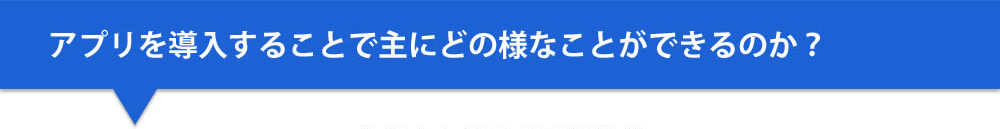アプリを導入することで主にどの様なことができるのか？
