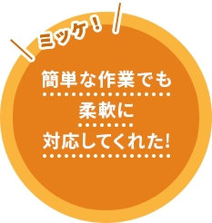 簡単な作業でも柔軟に対応してくれた！